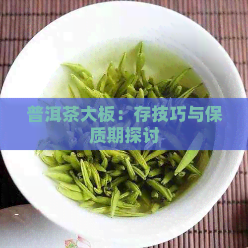 普洱茶大板：存技巧与保质期探讨