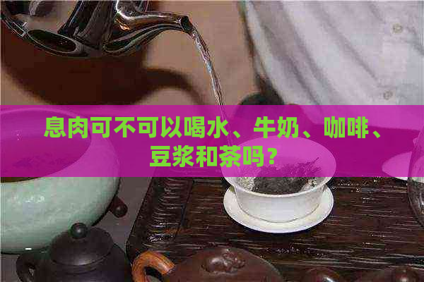 息肉可不可以喝水、牛奶、咖啡、豆浆和茶吗？