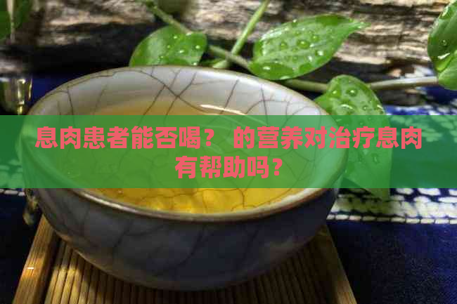 息肉患者能否喝？ 的营养对治疗息肉有帮助吗？