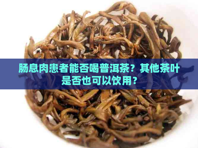 肠息肉患者能否喝普洱茶？其他茶叶是否也可以饮用？