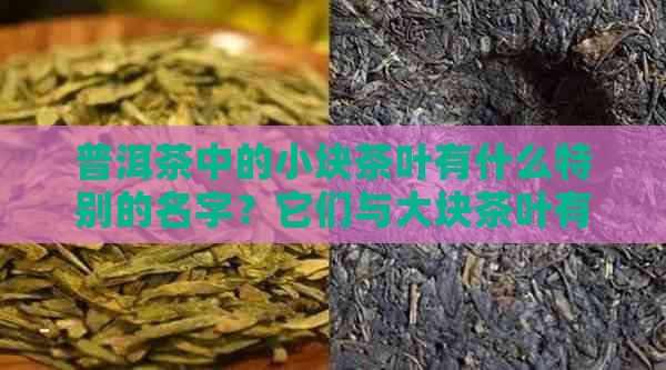 普洱茶中的小块茶叶有什么特别的名字？它们与大块茶叶有何区别？