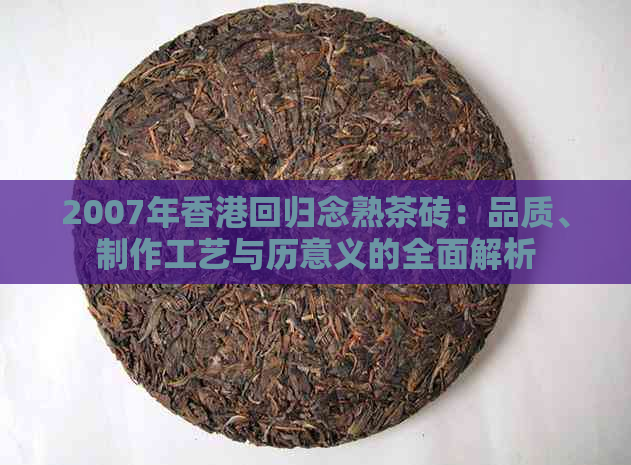 2007年回归念熟茶砖：品质、制作工艺与历意义的全面解析