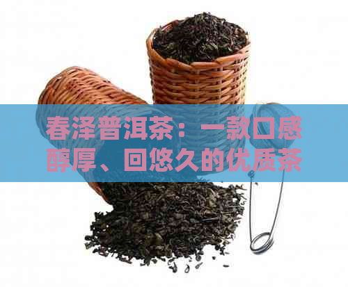 春泽普洱茶：一款口感醇厚、回悠久的优质茶叶，值得一试！