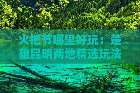 火把节哪里好玩：楚雄昆明两地精选玩法指南