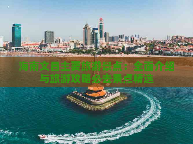 海南文昌主要旅游景点：全面介绍与旅游攻略必去景点精选