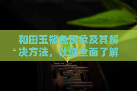 和田玉褪色现象及其解决方法，让你全面了解和田玉的保养与维护