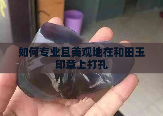 如何专业且美观地在和田玉印章上打孔