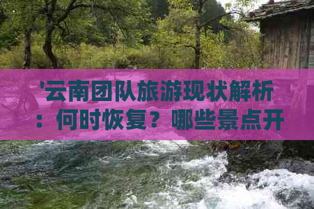 '云南团队旅游现状解析：何时恢复？哪些景点开放？行程如何安排？'