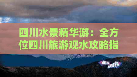 四川水景精华游：全方位四川旅游观水攻略指南