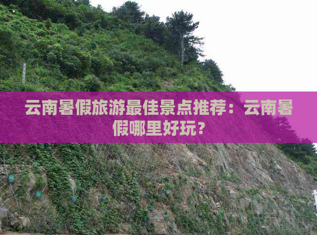 云南暑假旅游更佳景点推荐：云南暑假哪里好玩？