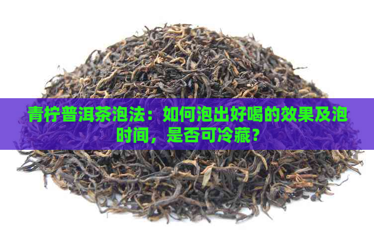 青柠普洱茶泡法：如何泡出好喝的效果及泡时间，是否可冷藏？