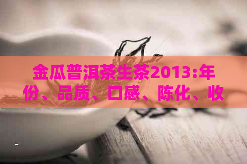 金瓜普洱茶生茶2013:年份、品质、口感、陈化、收藏价值等信息