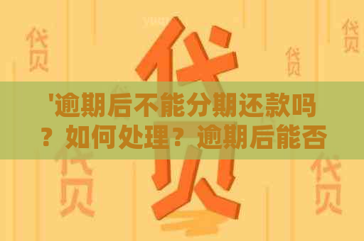 '逾期后不能分期还款吗？如何处理？逾期后能否继续分期付款？'