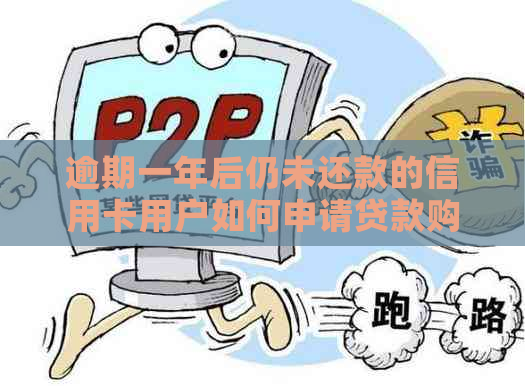 逾期一年后仍未还款的信用卡用户如何申请贷款购房攻略