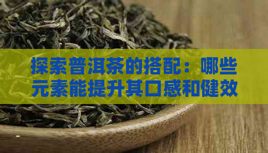 探索普洱茶的搭配：哪些元素能提升其口感和健效益？