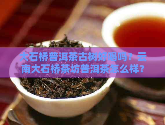 大石桥普洱茶古树好喝吗？云南大石桥茶坊普洱茶怎么样？