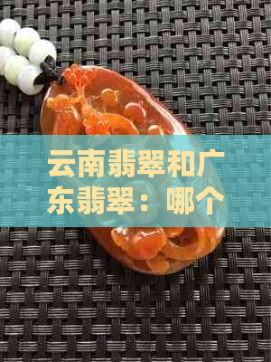 云南翡翠和广东翡翠：哪个更好？哪里购买更划算？