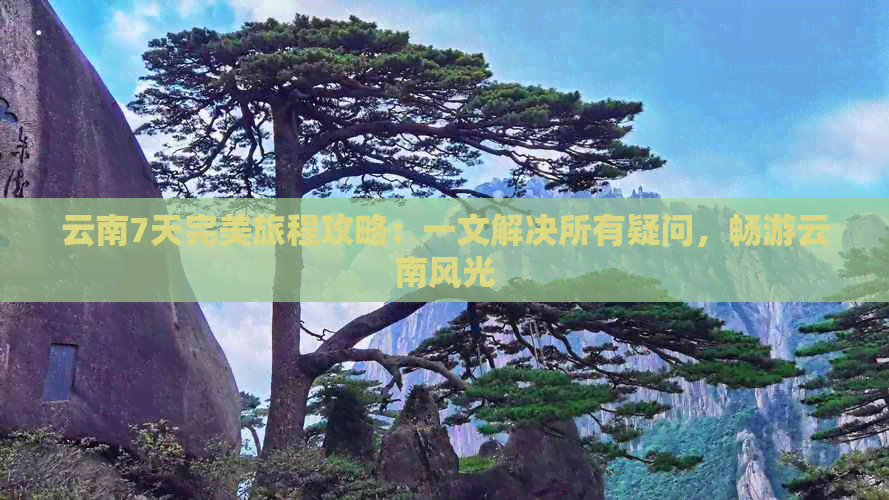 云南7天完美旅程攻略：一文解决所有疑问，畅游云南风光