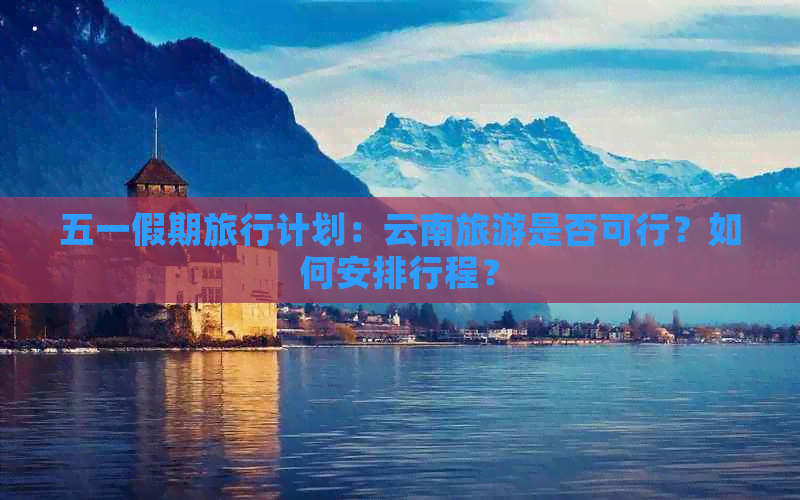 五一假期旅行计划：云南旅游是否可行？如何安排行程？