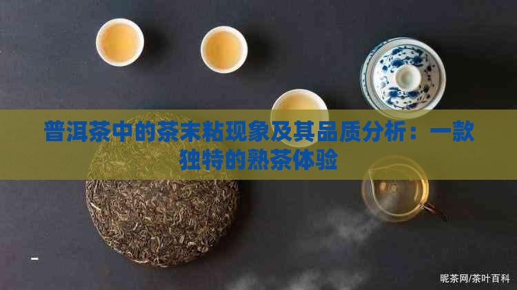 普洱茶中的茶末粘现象及其品质分析：一款独特的熟茶体验