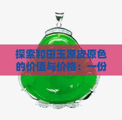 探索和田玉原皮原色的价值与价格：一份全面指南