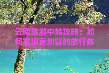 云南旅游中转攻略：如何实现更划算的旅行体验