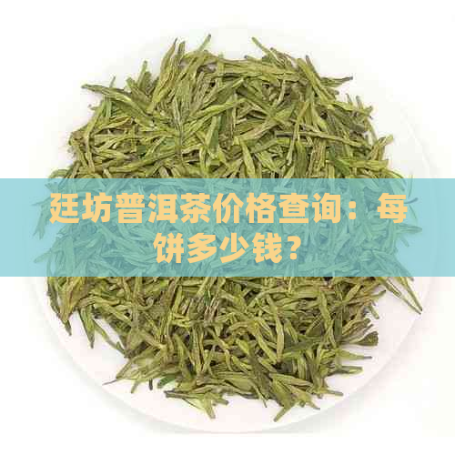 廷坊普洱茶价格查询：每饼多少钱？