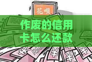 作废的信用卡怎么还款：处理方式及注意事项