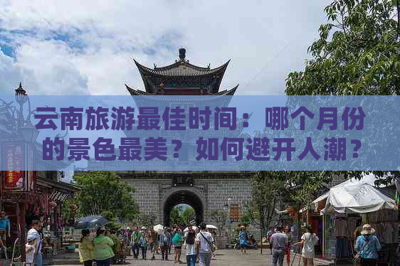 云南旅游更佳时间：哪个月份的景色最美？如何避开人潮？