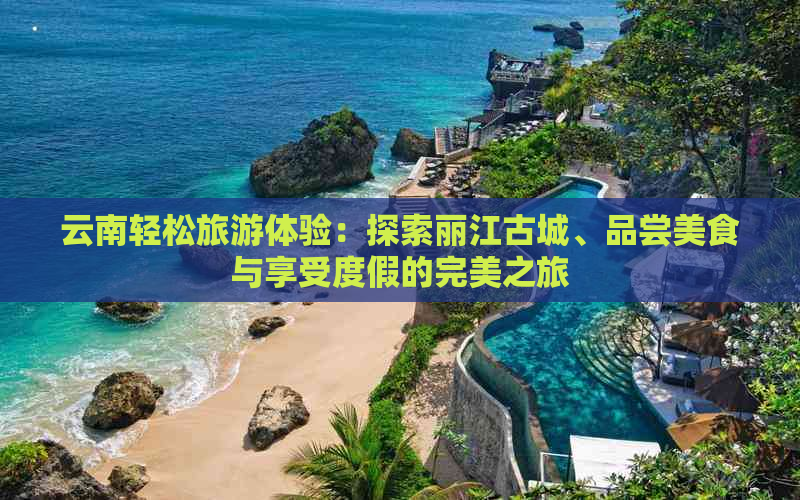 云南轻松旅游体验：探索丽江古城、品尝美食与享受度假的完美之旅