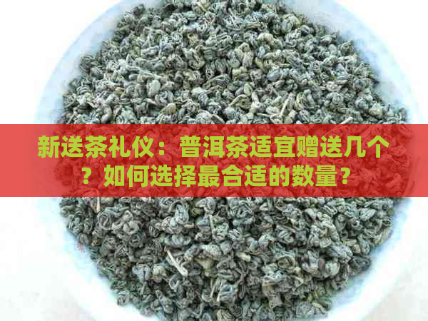 新送茶礼仪：普洱茶适宜赠送几个？如何选择最合适的数量？