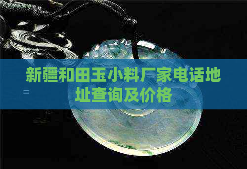 新疆和田玉小料厂家电话地址查询及价格