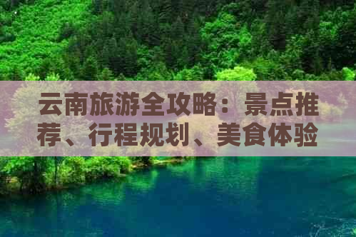 云南旅游全攻略：景点推荐、行程规划、美食体验及住宿建议一应俱全