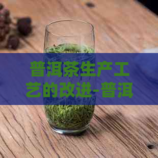 普洱茶生产工艺的改进-普洱茶生产工艺的改进措