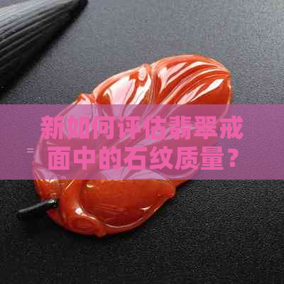 新如何评估翡翠戒面中的石纹质量？是否影响其价值和美观度？