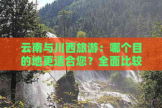 云南与川西旅游：哪个目的地更适合您？全面比较两大热门旅游区域的优缺点