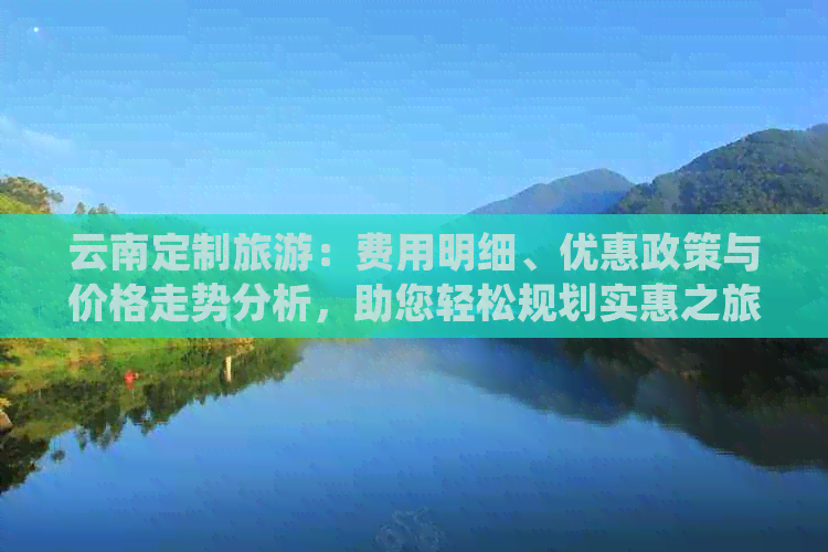 云南定制旅游：费用明细、优惠政策与价格走势分析，助您轻松规划实惠之旅