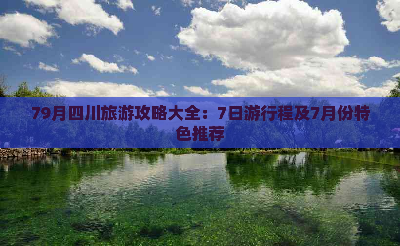 79月四川旅游攻略大全：7日     程及7月份特色推荐