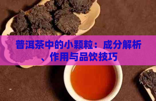 普洱茶中的小颗粒：成分解析、作用与品饮技巧