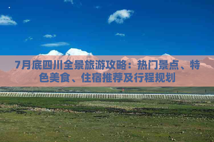 7月底四川全景旅游攻略：热门景点、特色美食、住宿推荐及行程规划