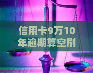 信用卡9万10年逾期算空刷吗？如何处理？