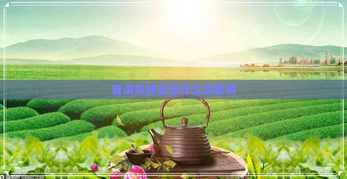 普洱茶贱卖是什么意思啊