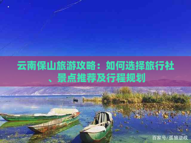 云南保山旅游攻略：如何选择旅行社、景点推荐及行程规划