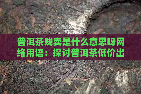 普洱茶贱卖是什么意思呀网络用语：探讨普洱茶低价出售的原因与背景。