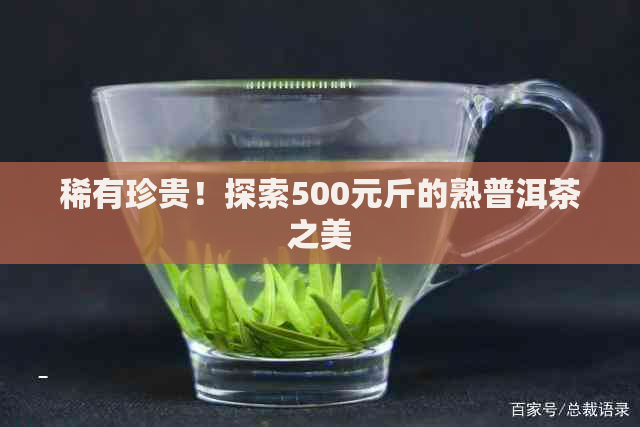 稀有珍贵！探索500元斤的熟普洱茶之美