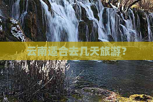 云南适合去几天旅游？