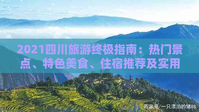 2021四川旅游终极指南：热门景点、特色美食、住宿推荐及实用攻略大全