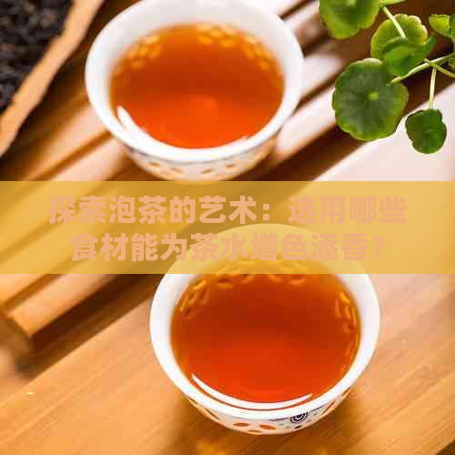 探索泡茶的艺术：选用哪些食材能为茶水增色添香？