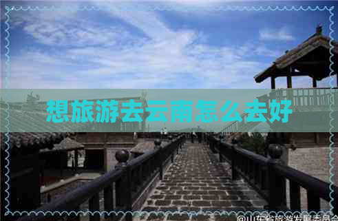 想旅游去云南怎么去好