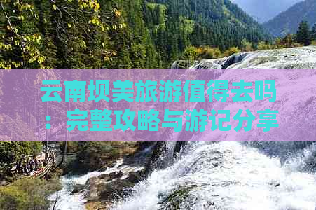 云南坝美旅游值得去吗：完整攻略与游记分享